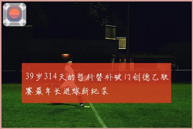 39岁314天的哲科替补破门创德乙联赛最年长进球新纪录