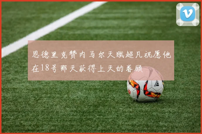 恩德里克赞内马尔天赋超凡祝愿他在18号那天获得上天的眷顾
