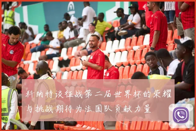 科纳特谈征战第二届世界杯的荣耀与挑战期待为法国队贡献力量