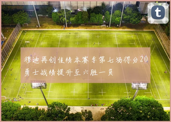 穆迪再创佳绩本赛季第七场得分20勇士战绩提升至六胜一负