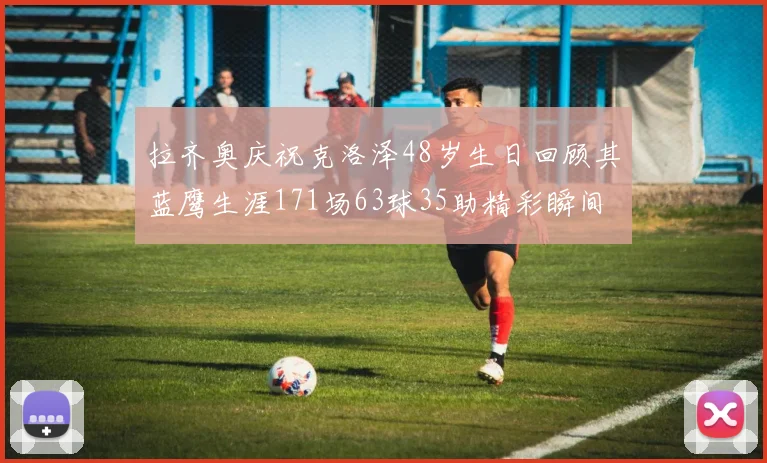 拉齐奥庆祝克洛泽48岁生日回顾其蓝鹰生涯171场63球35助精彩瞬间