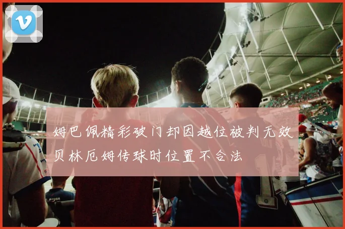 姆巴佩精彩破门却因越位被判无效贝林厄姆传球时位置不合法