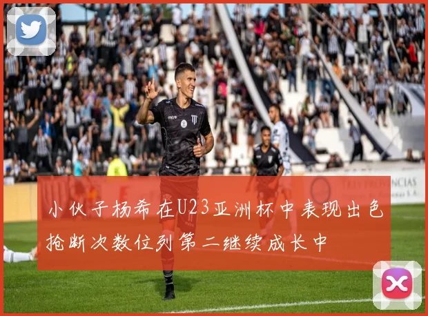 小伙子杨希在U23亚洲杯中表现出色抢断次数位列第二继续成长中