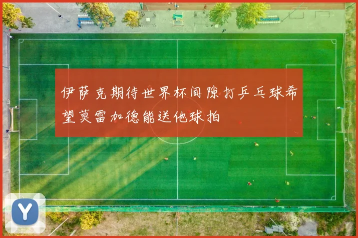 伊萨克期待世界杯间隙打乒乓球希望莫雷加德能送他球拍
