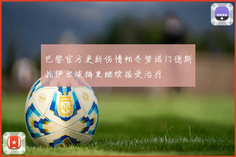 巴黎官方更新伤情帕乔努诺门德斯扎伊尔埃梅里继续接受治疗