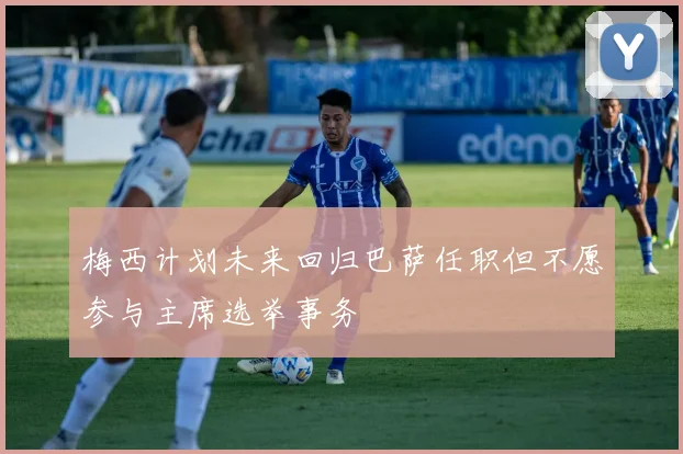 梅西计划未来回归巴萨任职但不愿参与主席选举事务