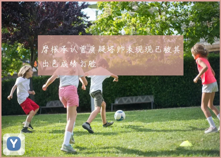 摩根承认曾质疑塔帅表现现已被其出色成绩打脸