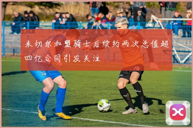 米切尔加盟骑士后续约两次总值超四亿合同引发关注