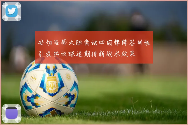 安切洛蒂大胆尝试四前锋阵容训练引发热议球迷期待新战术效果