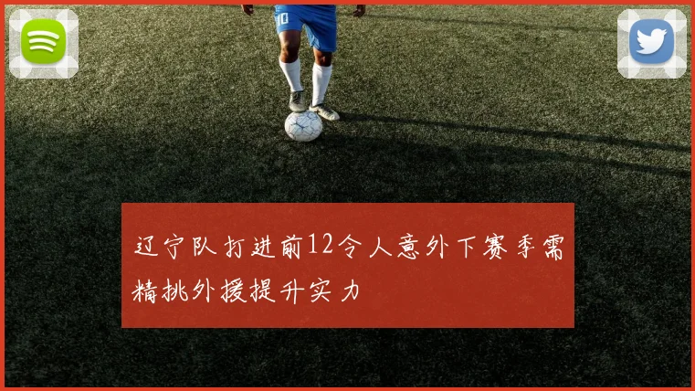 辽宁队打进前12令人意外下赛季需精挑外援提升实力