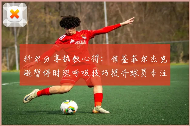 科尔分享执教心得：借鉴菲尔杰克逊暂停时深呼吸技巧提升球员专注力