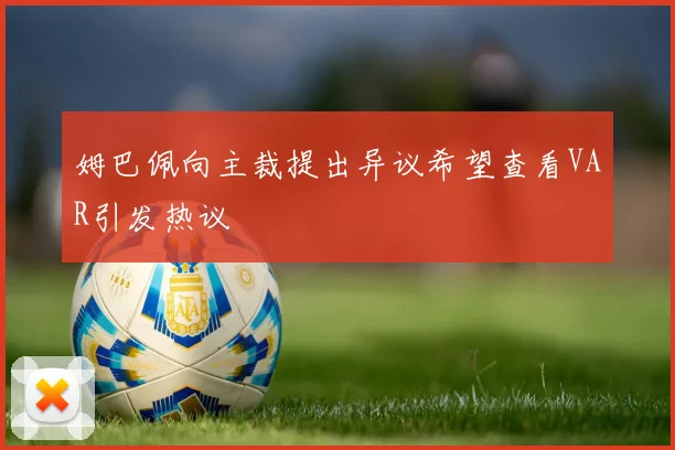 姆巴佩向主裁提出异议希望查看VAR引发热议