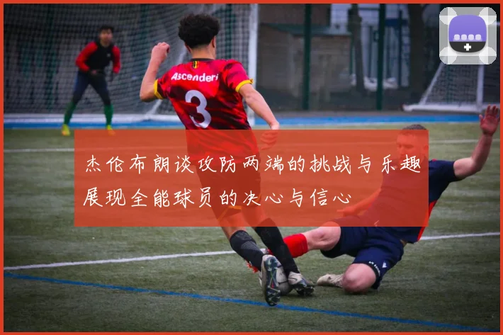 杰伦布朗谈攻防两端的挑战与乐趣展现全能球员的决心与信心