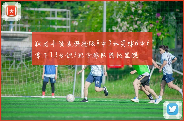 狄龙半场表现抢眼8中3加罚球6中6拿下13分但3犯令球队隐忧显现