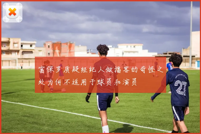 富保罗质疑经纪人做播客的奇怪之处为何不适用于球员和演员