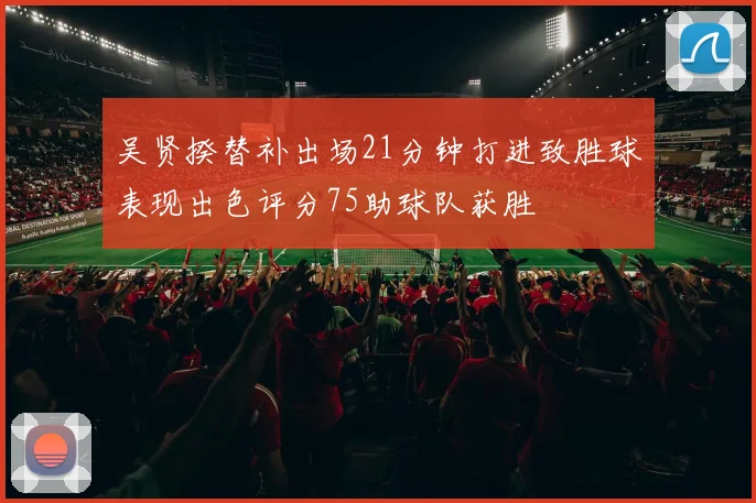 吴贤揆替补出场21分钟打进致胜球表现出色评分75助球队获胜