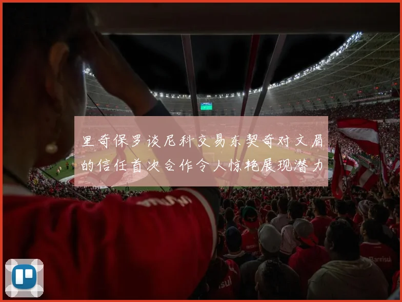 里奇保罗谈尼科交易东契奇对文眉的信任首次合作令人惊艳展现潜力