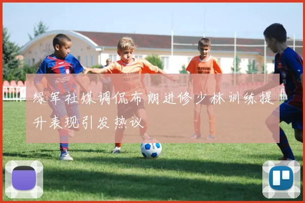 绿军社媒调侃布朗进修少林训练提升表现引发热议