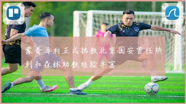 蒙哥马利正式执教北京国安曾任热刺和森林助教经验丰富