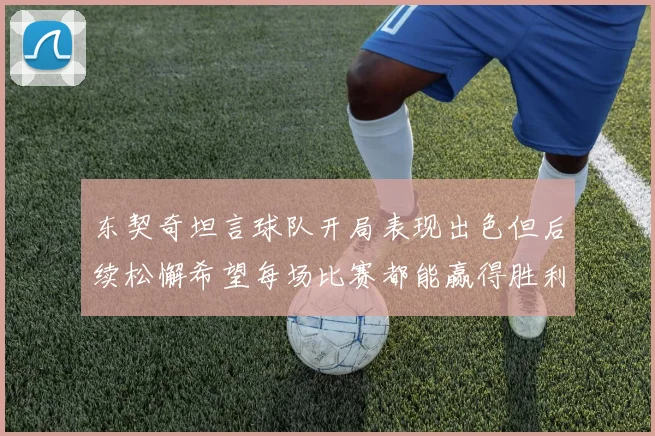 东契奇坦言球队开局表现出色但后续松懈希望每场比赛都能赢得胜利