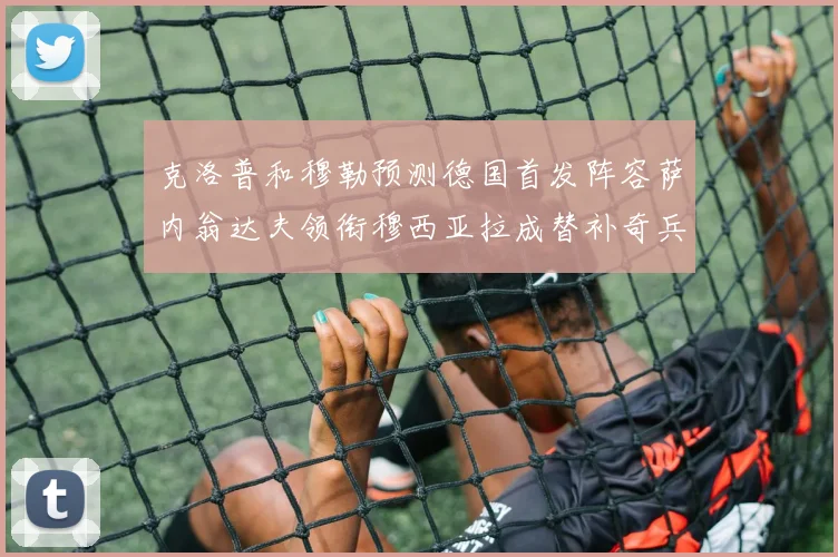 克洛普和穆勒预测德国首发阵容萨内翁达夫领衔穆西亚拉成替补奇兵