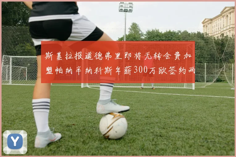 斯基拉报道德弗里即将无转会费加盟帕纳辛纳科斯年薪300万欧签约两年