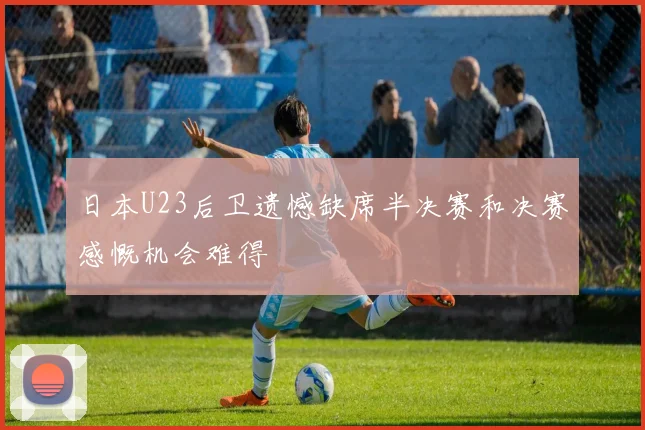 日本U23后卫遗憾缺席半决赛和决赛感慨机会难得