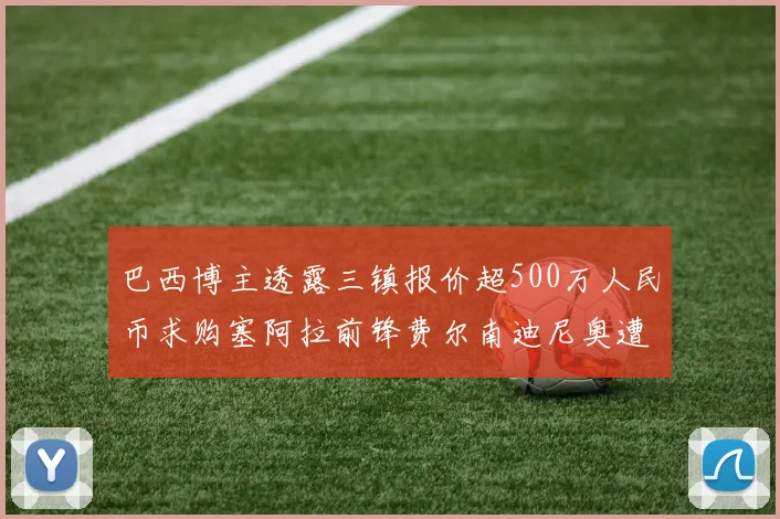 巴西博主透露三镇报价超500万人民币求购塞阿拉前锋费尔南迪尼奥遭拒绝