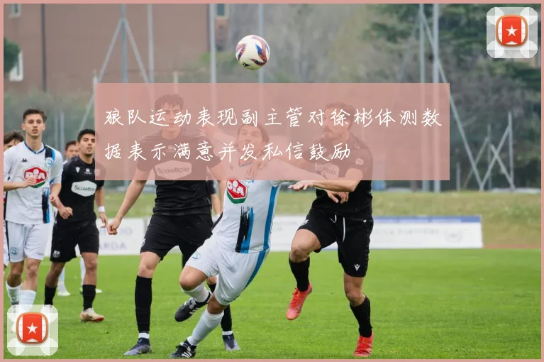 狼队运动表现副主管对徐彬体测数据表示满意并发私信鼓励