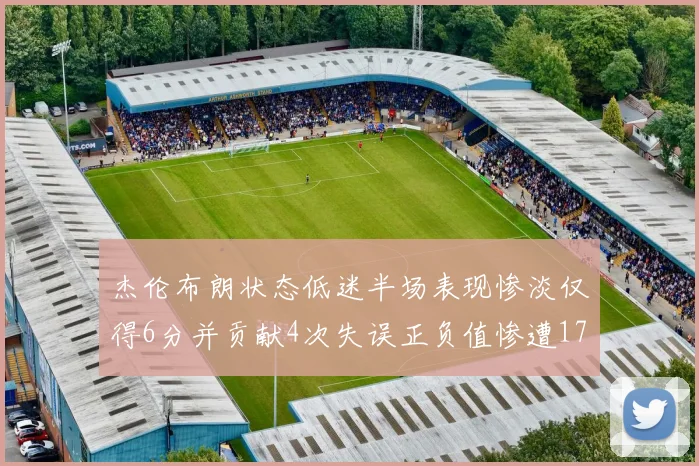 杰伦布朗状态低迷半场表现惨淡仅得6分并贡献4次失误正负值惨遭17