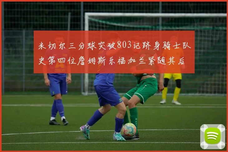 米切尔三分球突破803记跻身骑士队史第四位詹姆斯乐福加兰紧随其后