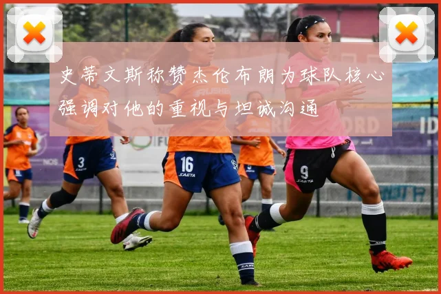史蒂文斯称赞杰伦布朗为球队核心强调对他的重视与坦诚沟通