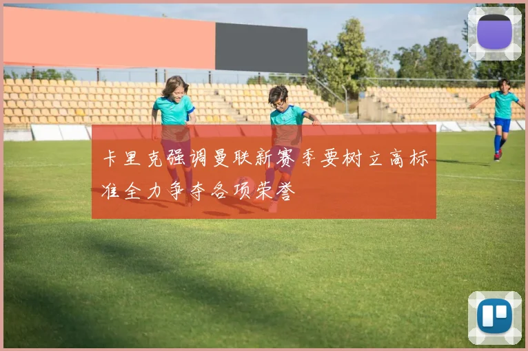 卡里克强调曼联新赛季要树立高标准全力争夺各项荣誉