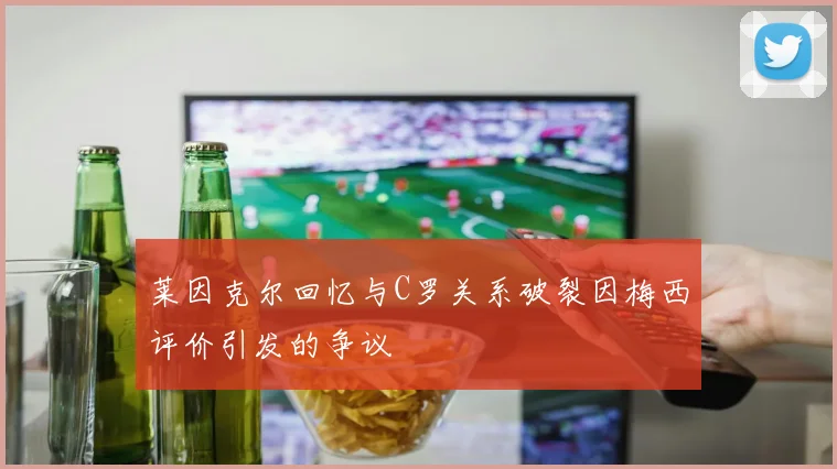 莱因克尔回忆与C罗关系破裂因梅西评价引发的争议