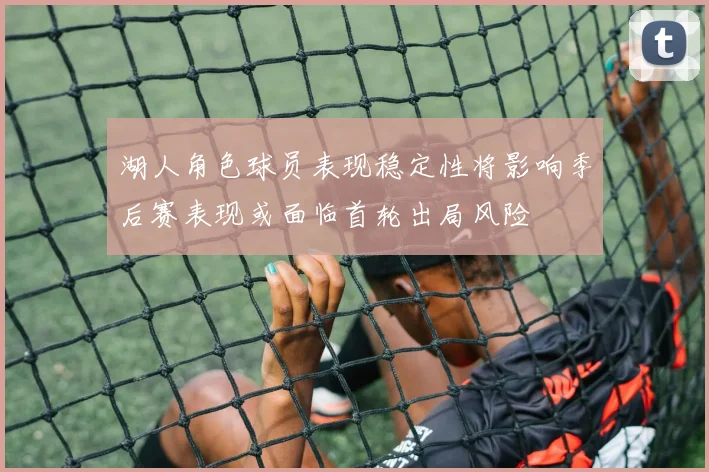 湖人角色球员表现稳定性将影响季后赛表现或面临首轮出局风险