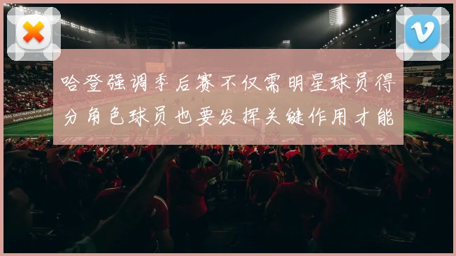 哈登强调季后赛不仅需明星球员得分角色球员也要发挥关键作用才能取胜