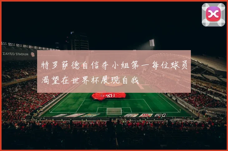 特罗萨德自信夺小组第一每位球员渴望在世界杯展现自我
